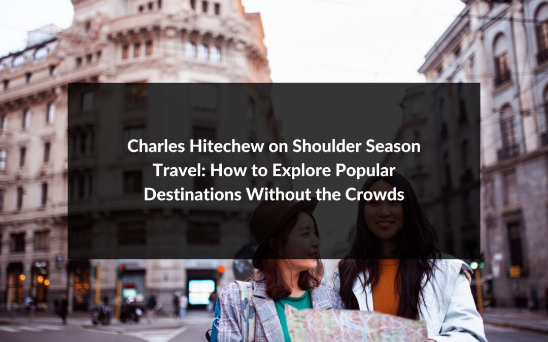 Charles Hitechew on Shoulder Season Travel: How to Explore Popular Destinations Without the Crowds